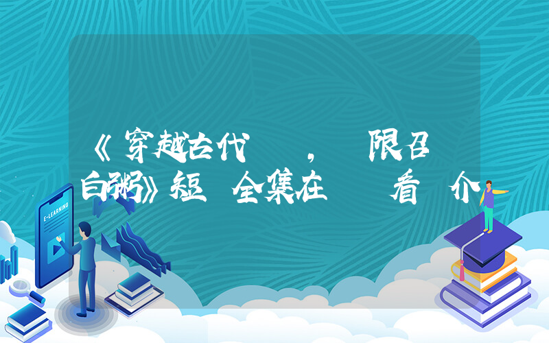 《穿越古代，無限召喚白粥》短劇全集在線觀看簡介插圖